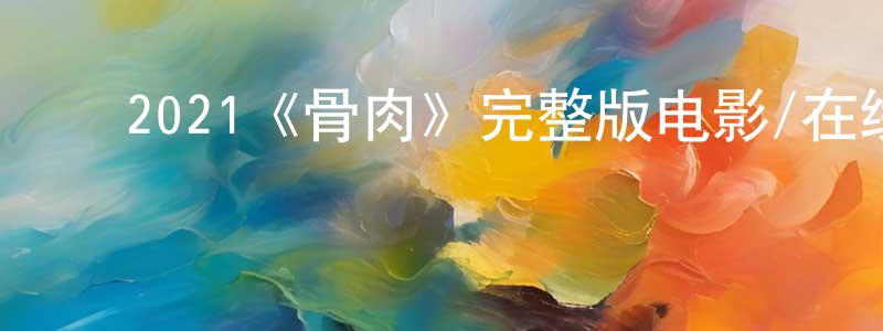 ﻿陈俐伶发布﻿2021《骨肉》完整版电影/在线观看/百度云-美剧天堂